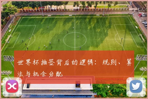 世界杯抽签背后的逻辑:规则、算法与机会分配