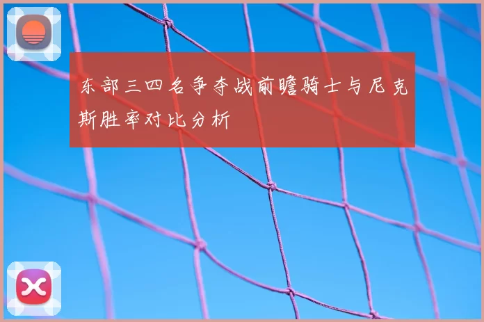 东部三四名争夺战前瞻骑士与尼克斯胜率对比分析