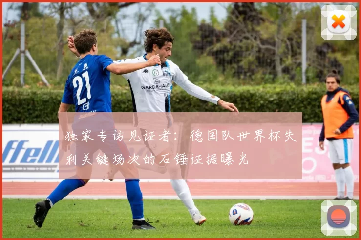 独家专访见证者:德国队世界杯失利关键场次的石锤证据曝光