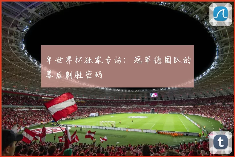 年世界杯独家专访:冠军德国队的幕后制胜密码