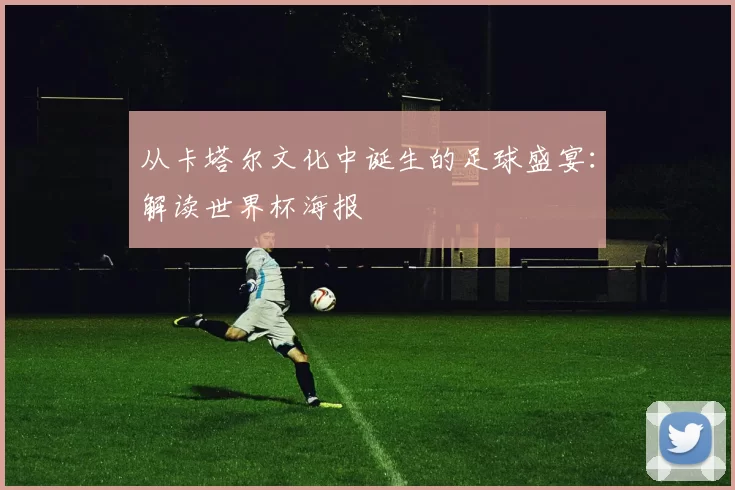 从卡塔尔文化中诞生的足球盛宴:解读世界杯海报