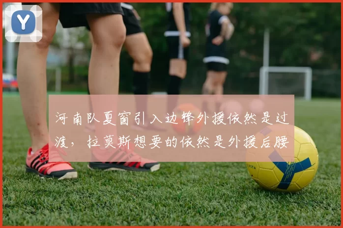河南队夏窗引入边锋外援依然是过渡,拉莫斯想要的依然是外援后腰