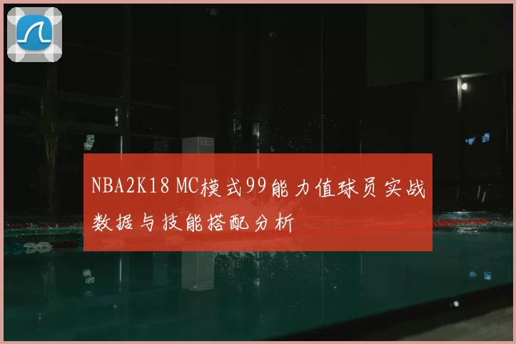 NBA2K18 MC模式99能力值球员实战数据与技能搭配分析