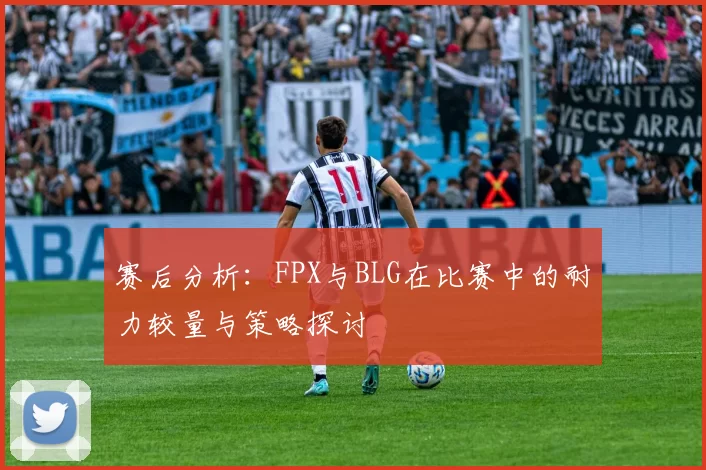 赛后分析:FPX与BLG在比赛中的耐力较量与策略探讨