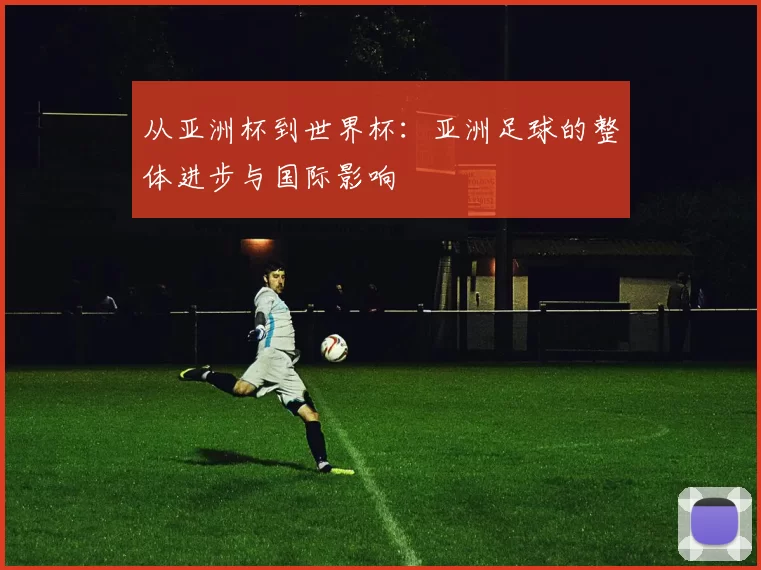 从亚洲杯到世界杯:亚洲足球的整体进步与国际影响