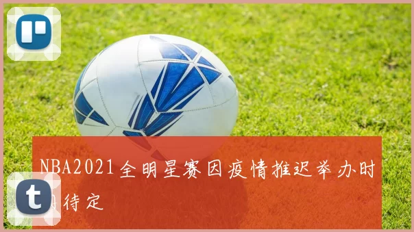 NBA2021全明星赛因疫情推迟举办时间待定