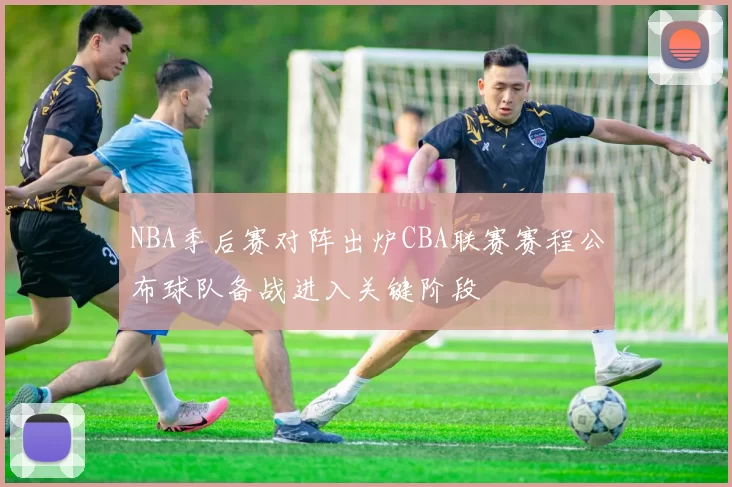 NBA季后赛对阵出炉CBA联赛赛程公布球队备战进入关键阶段