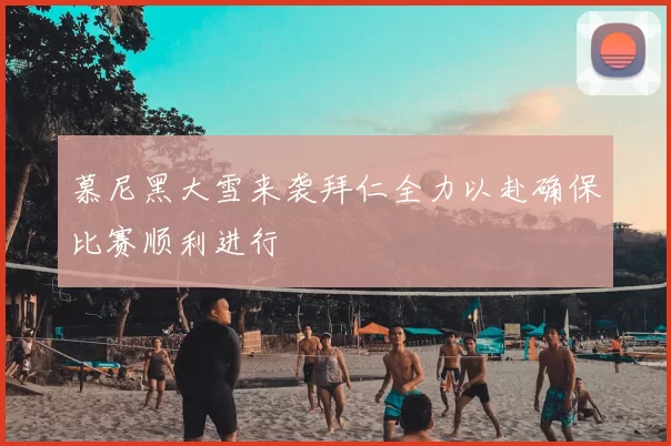 慕尼黑大雪来袭拜仁全力以赴确保比赛顺利进行