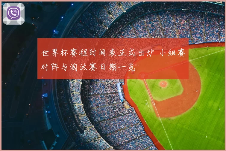 世界杯赛程时间表正式出炉 小组赛对阵与淘汰赛日期一览