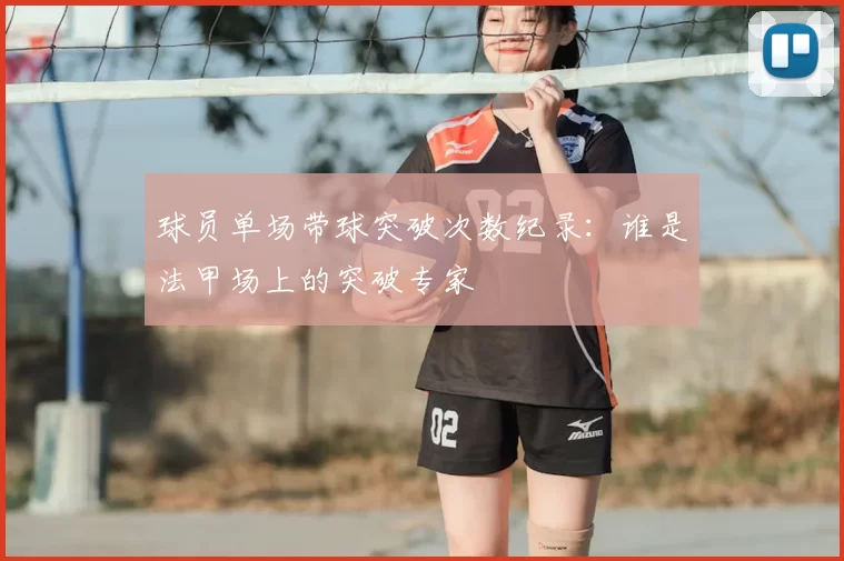 球员单场带球突破次数纪录:谁是法甲场上的突破专家