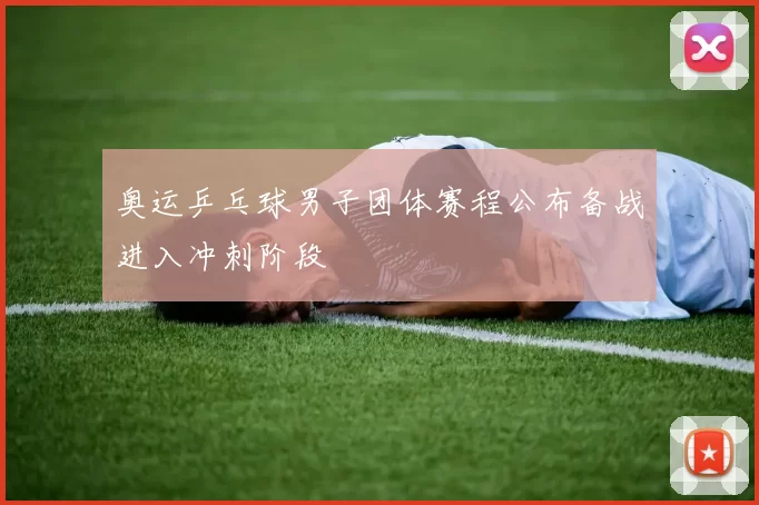 奥运乒乓球男子团体赛程公布备战进入冲刺阶段