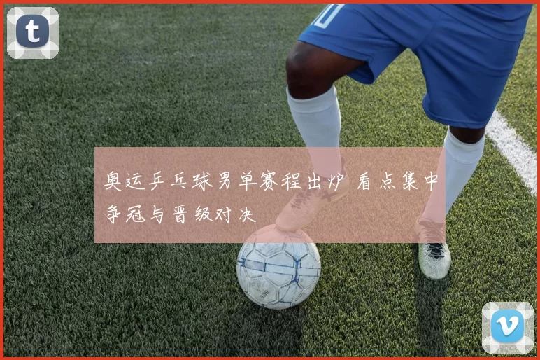 奥运乒乓球男单赛程出炉 看点集中争冠与晋级对决