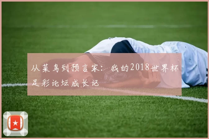 从菜鸟到预言家:我的2018世界杯足彩论坛成长记