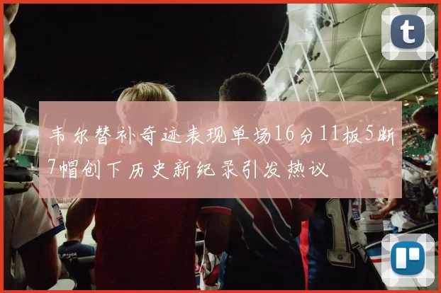 韦尔替补奇迹表现单场16分11板5断7帽创下历史新纪录引发热议