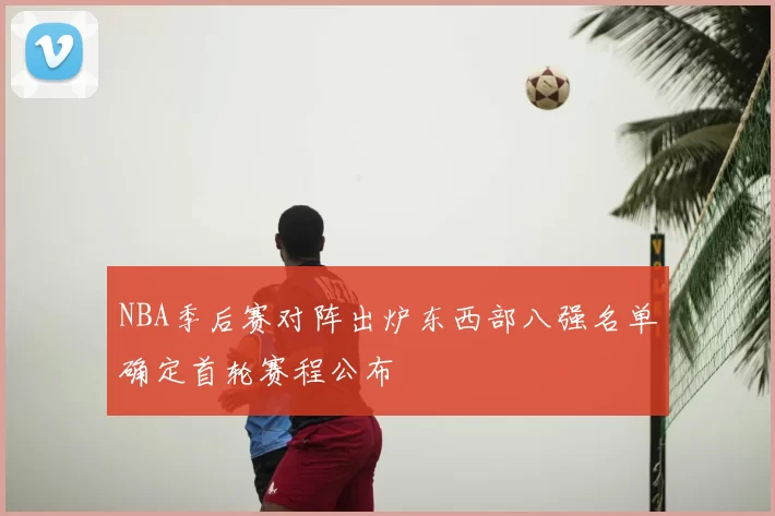 NBA季后赛对阵出炉东西部八强名单确定首轮赛程公布