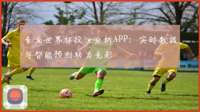 专业世界杯投注分析APP:实时数据与智能预测助力竞彩