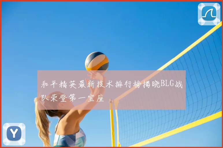 和平精英最新技术排行榜揭晓BLG战队荣登第一宝座