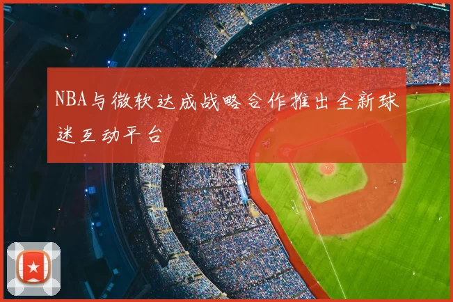 NBA与微软达成战略合作推出全新球迷互动平台
