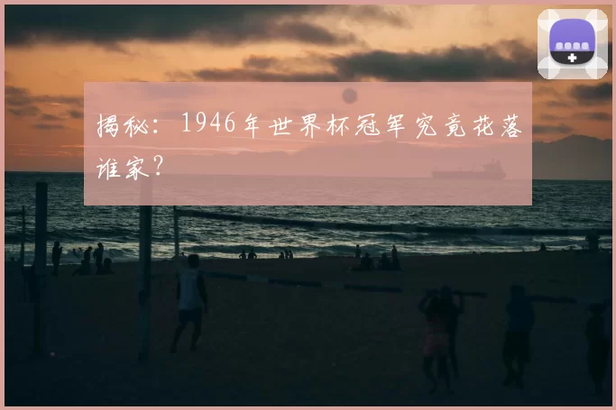 揭秘:1946年世界杯冠军究竟花落谁家?