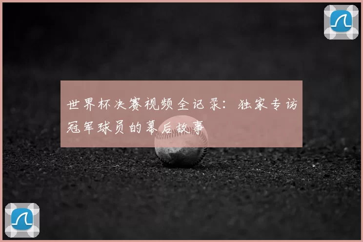世界杯决赛视频全记录:独家专访冠军球员的幕后故事
