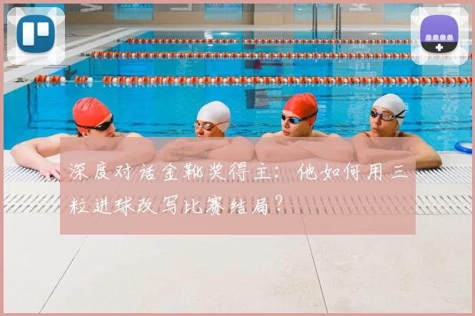 深度对话金靴奖得主:他如何用三粒进球改写比赛结局?