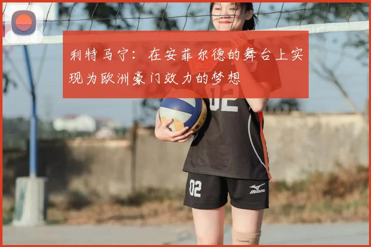 利特马宁:在安菲尔德的舞台上实现为欧洲豪门效力的梦想