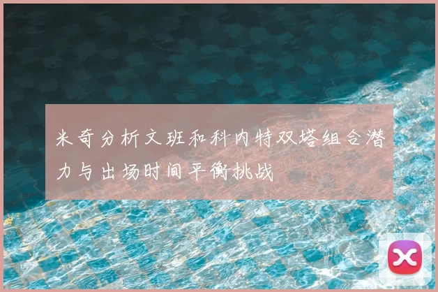 米奇分析文班和科内特双塔组合潜力与出场时间平衡挑战