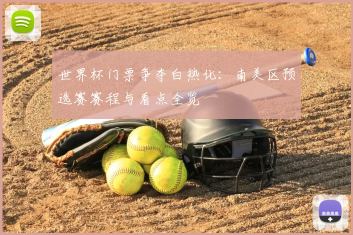 世界杯门票争夺白热化:南美区预选赛赛程与看点全览