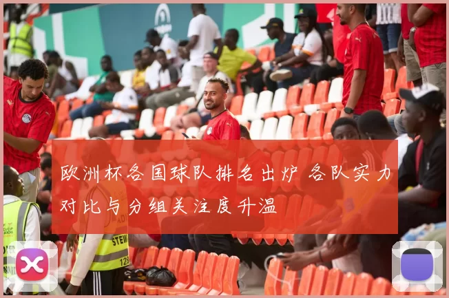 欧洲杯各国球队排名出炉 各队实力对比与分组关注度升温