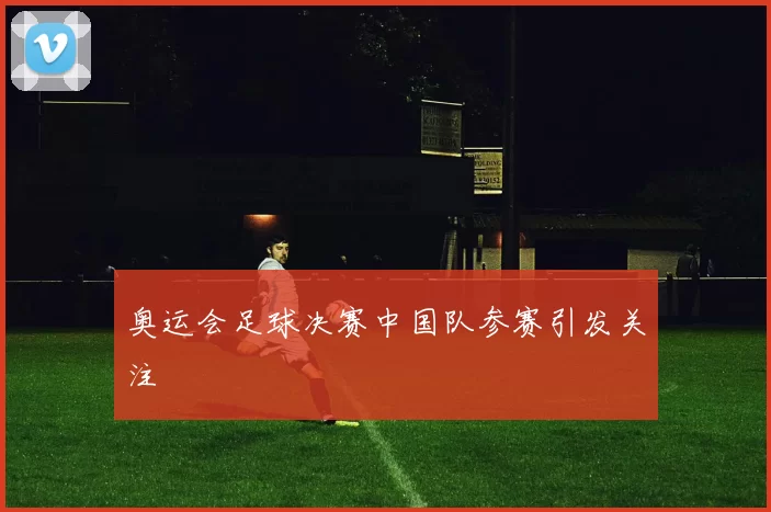 奥运会足球决赛中国队参赛引发关注