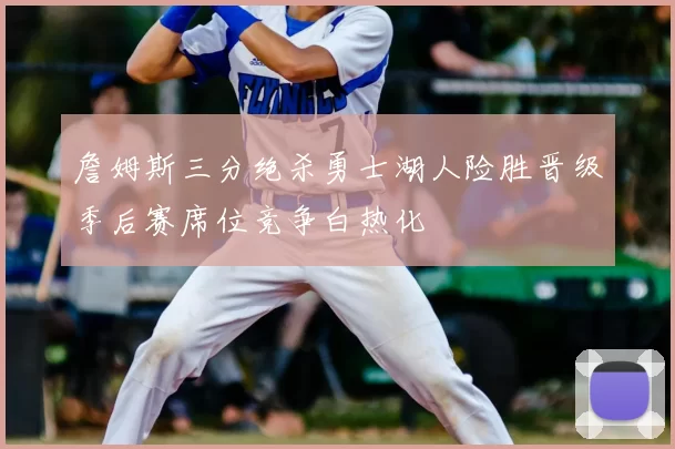 詹姆斯三分绝杀勇士湖人险胜晋级季后赛席位竞争白热化