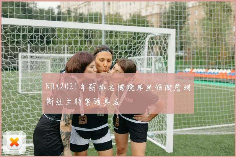 NBA2021年薪排名揭晓库里领衔詹姆斯杜兰特紧随其后