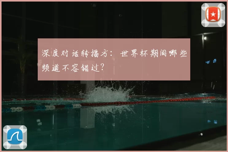 深度对话转播方:世界杯期间哪些频道不容错过?