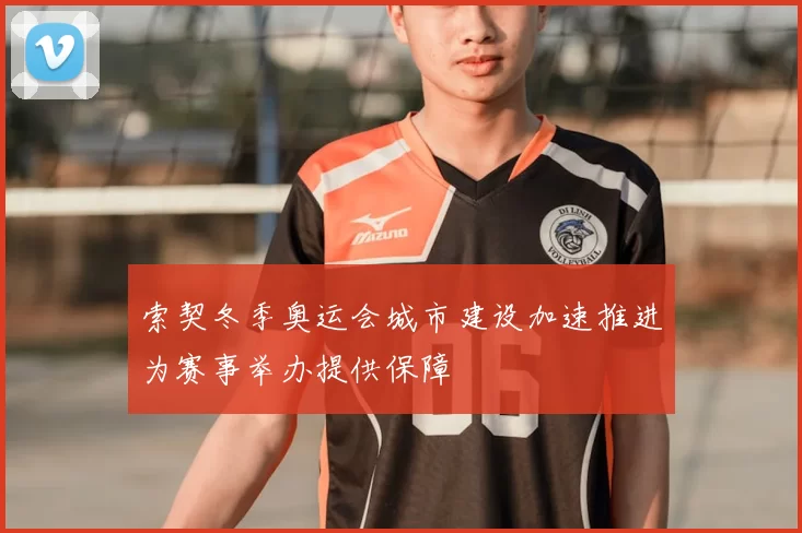 索契冬季奥运会城市建设加速推进为赛事举办提供保障