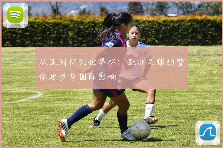 从亚洲杯到世界杯:亚洲足球的整体进步与国际影响