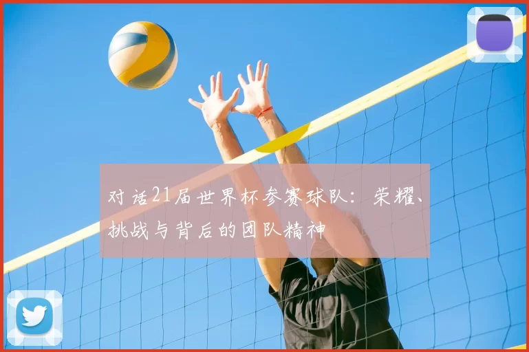 对话21届世界杯参赛球队：荣耀、挑战与背后的团队精神