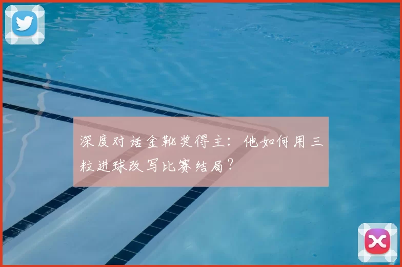 深度对话金靴奖得主:他如何用三粒进球改写比赛结局?
