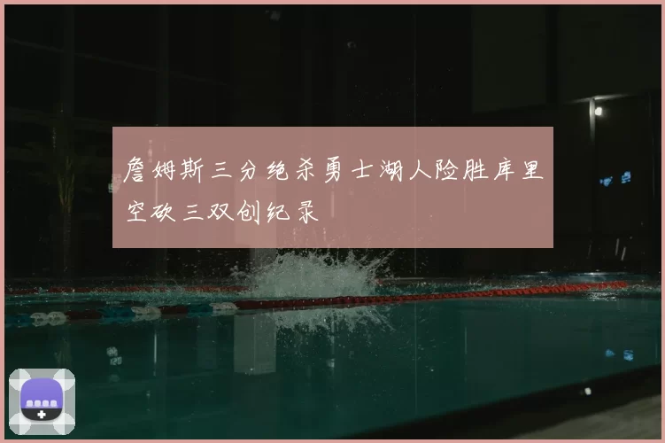 詹姆斯三分绝杀勇士湖人险胜库里空砍三双创纪录
