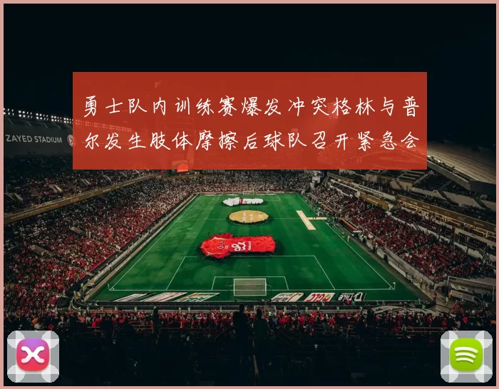 勇士队内训练赛爆发冲突格林与普尔发生肢体摩擦后球队召开紧急会议