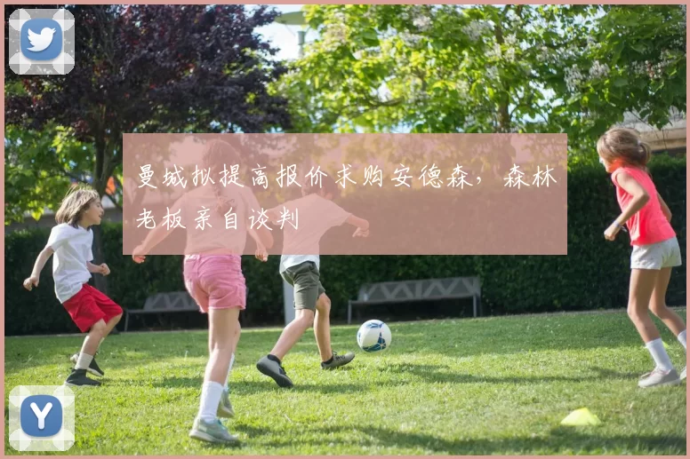 曼城拟提高报价求购安德森,森林老板亲自谈判