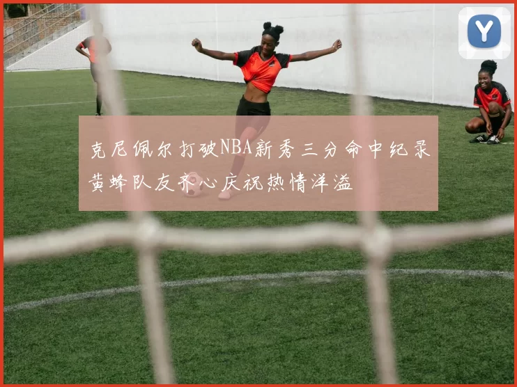 克尼佩尔打破NBA新秀三分命中纪录黄蜂队友齐心庆祝热情洋溢
