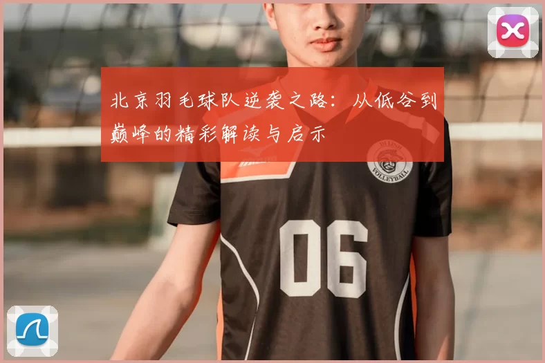 北京羽毛球队逆袭之路:从低谷到巅峰的精彩解读与启示