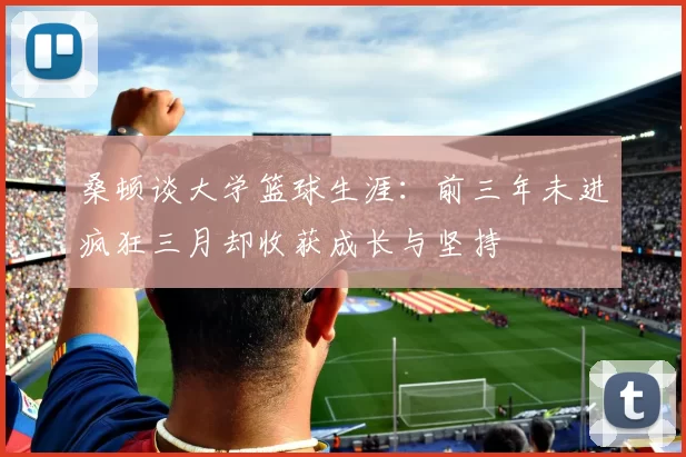 桑顿谈大学篮球生涯:前三年未进疯狂三月却收获成长与坚持