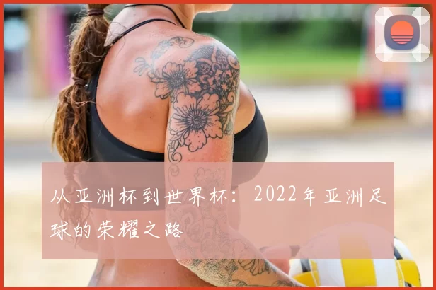 从亚洲杯到世界杯:2022年亚洲足球的荣耀之路