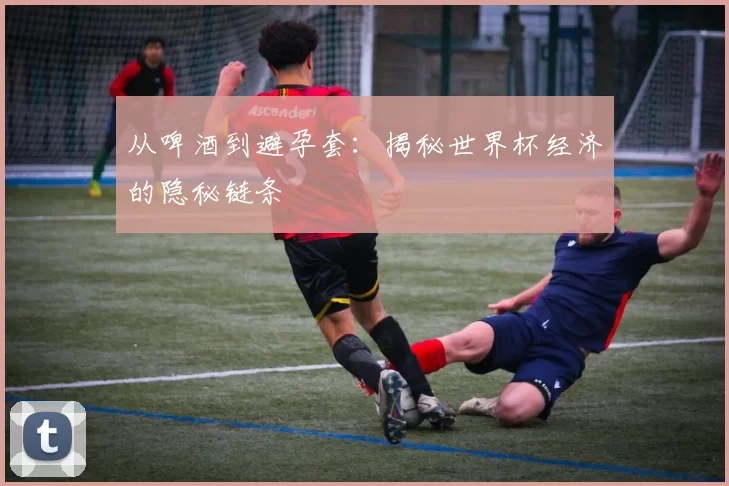 从啤酒到避孕套:揭秘世界杯经济的隐秘链条
