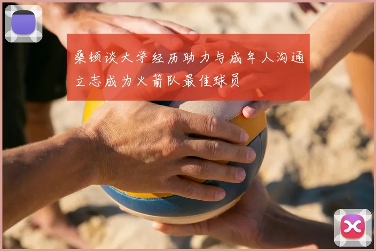 桑顿谈大学经历助力与成年人沟通立志成为火箭队最佳球员