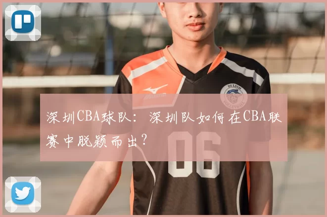 深圳CBA球队:深圳队如何在CBA联赛中脱颖而出?