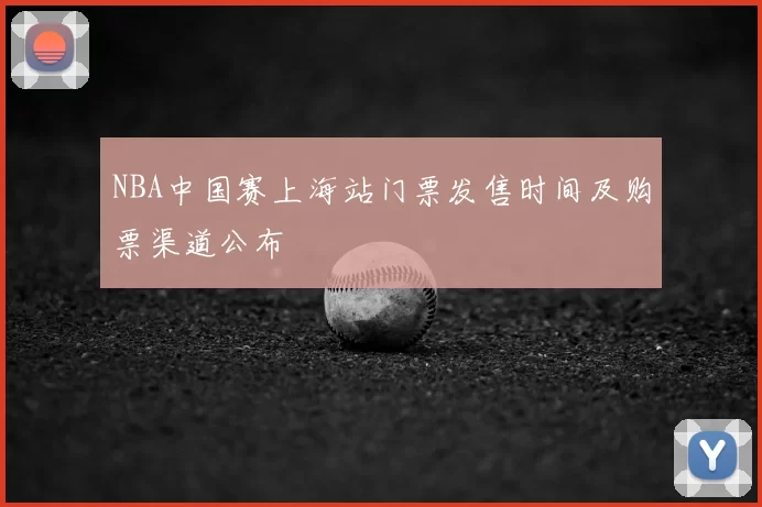 NBA中国赛上海站门票发售时间及购票渠道公布