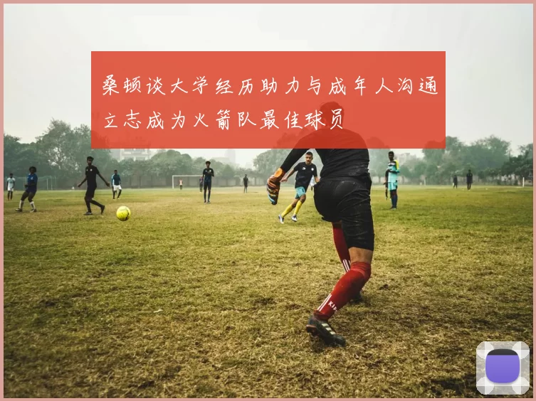 桑顿谈大学经历助力与成年人沟通立志成为火箭队最佳球员