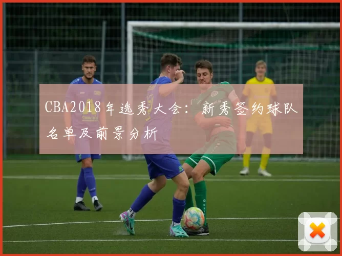 CBA2018年选秀大会:新秀签约球队名单及前景分析